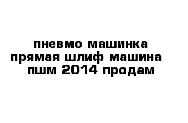 пневмо машинка прямая шлиф машина   пшм 2014 продам